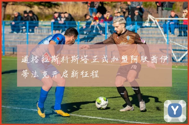 道格拉斯科斯塔正式加盟阿联酋伊蒂法克开启新征程