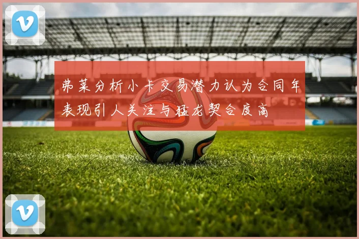 弗莱分析小卡交易潜力认为合同年表现引人关注与猛龙契合度高