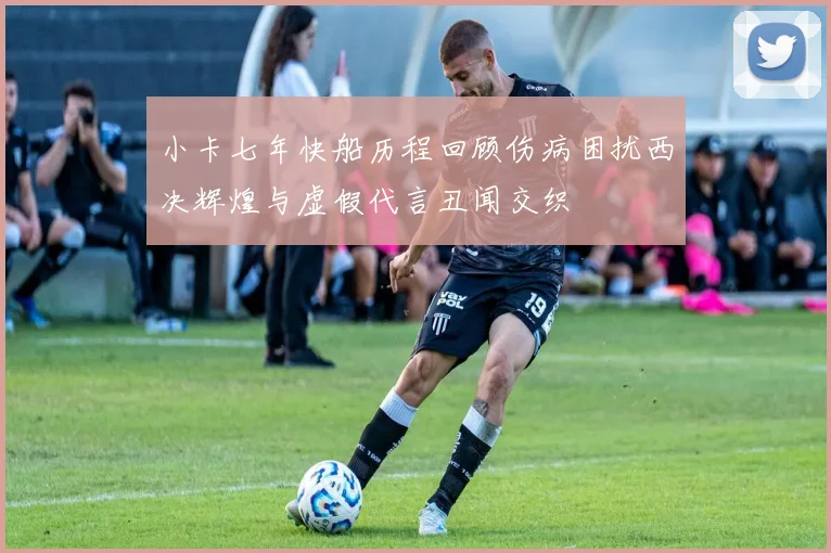 小卡七年快船历程回顾伤病困扰西决辉煌与虚假代言丑闻交织
