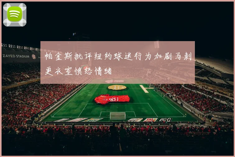 帕金斯批评纽约球迷行为加剧马刺更衣室愤怒情绪