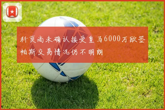 科莫尚未确认接受皇马6000万欧签帕斯交易情况仍不明朗