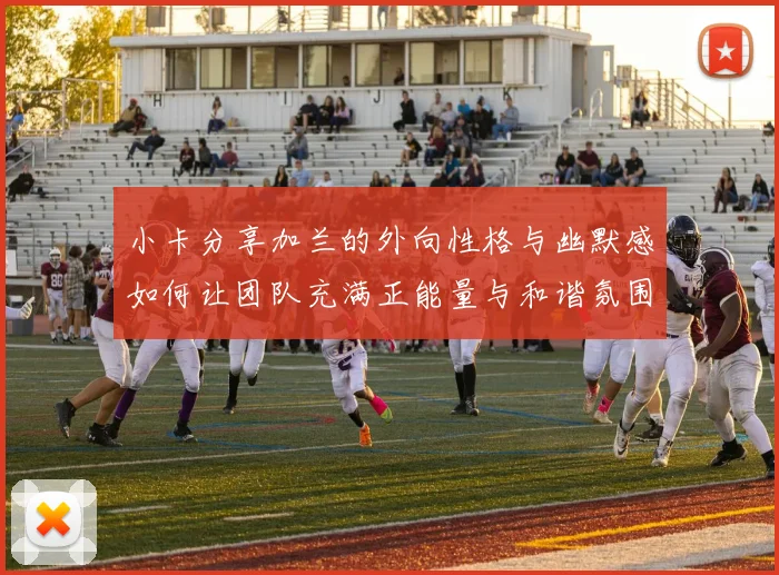 小卡分享加兰的外向性格与幽默感如何让团队充满正能量与和谐氛围