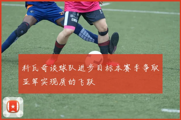 科瓦奇谈球队进步目标本赛季争取亚军实现质的飞跃