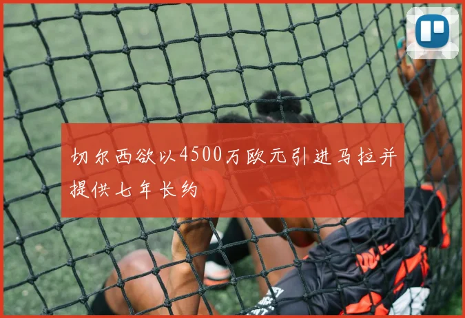 切尔西欲以4500万欧元引进马拉并提供七年长约