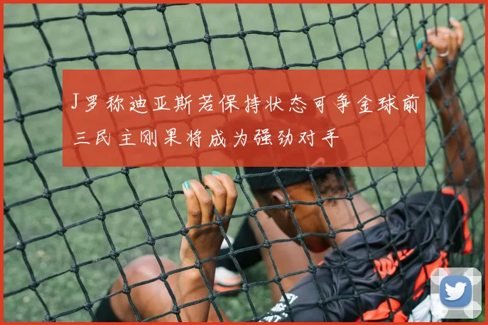 J罗称迪亚斯若保持状态可争金球前三民主刚果将成为强劲对手
