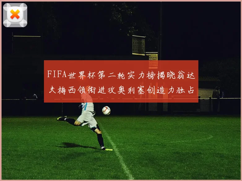 FIFA世界杯第二轮实力榜揭晓翁达夫梅西领衔进攻奥利塞创造力独占鳌头