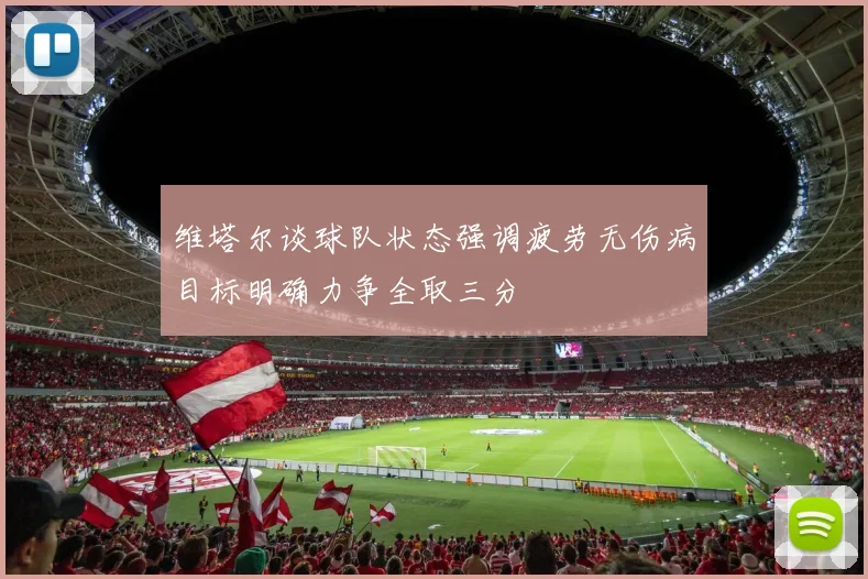 维塔尔谈球队状态强调疲劳无伤病目标明确力争全取三分