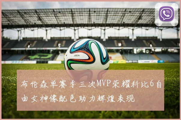 布伦森单赛季三次MVP荣耀科比6自由女神像配色助力辉煌表现