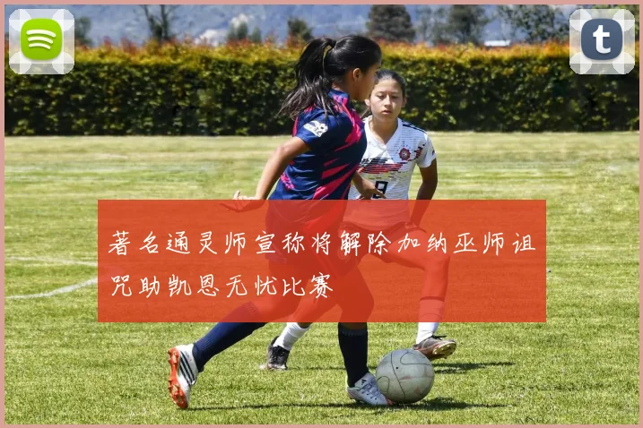 著名通灵师宣称将解除加纳巫师诅咒助凯恩无忧比赛