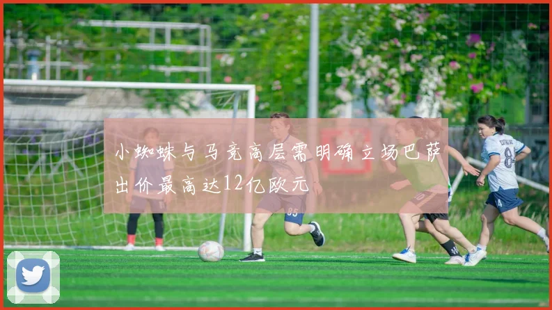 小蜘蛛与马竞高层需明确立场巴萨出价最高达12亿欧元
