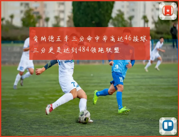 肯纳德五季三分命中率高达46接球三分更是达到484领跑联盟