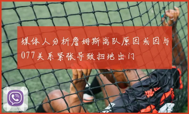 媒体人分析詹姆斯离队原因或因与077关系紧张导致扫地出门