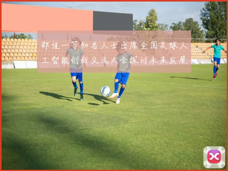 邵佳一等知名人士出席全国足球人工智能创新交流大会探讨未来发展方向