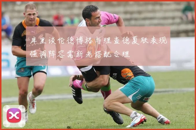 库里谈伦德博格与理查德夏联表现强调阵容需新老搭配合理
