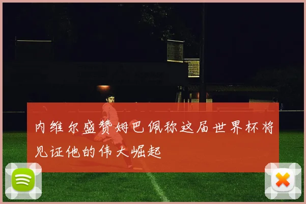内维尔盛赞姆巴佩称这届世界杯将见证他的伟大崛起