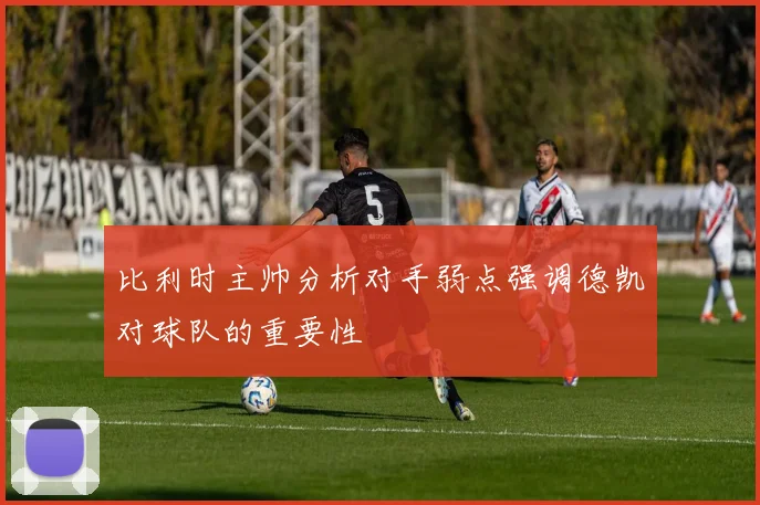 比利时主帅分析对手弱点强调德凯对球队的重要性