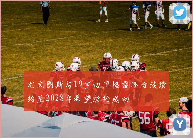 尤文图斯与19岁边卫格雷洛洽谈续约至2028年希望续约成功