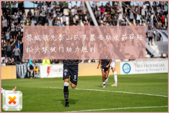 蓉城领先泰山队罗慕洛助攻茹萨轻松头球破门助力胜利