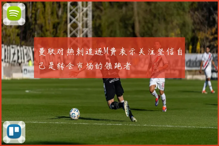 曼联对热刺追逐M费表示关注坚信自己是转会市场的领跑者
