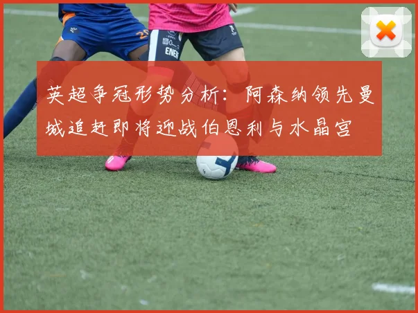 英超争冠形势分析：阿森纳领先曼城追赶即将迎战伯恩利与水晶宫