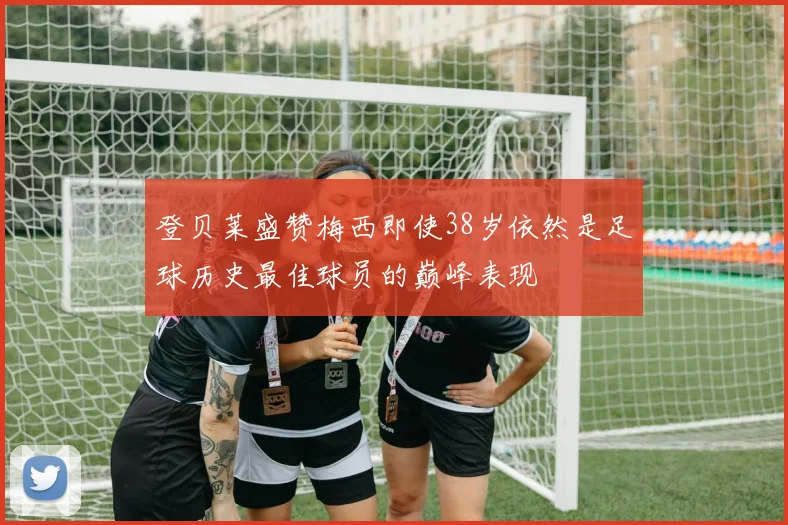 登贝莱盛赞梅西即使38岁依然是足球历史最佳球员的巅峰表现