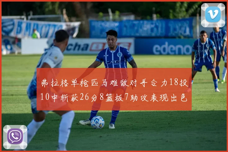 弗拉格单枪匹马难敌对手合力18投10中斩获26分8篮板7助攻表现出色