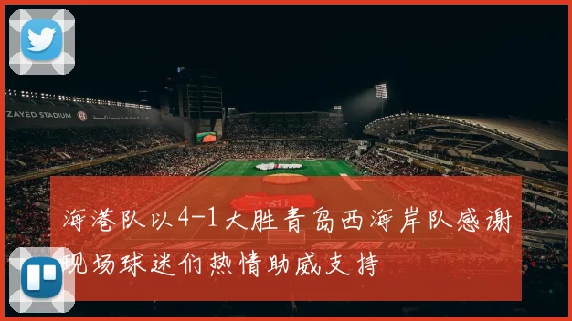 海港队以4-1大胜青岛西海岸队感谢现场球迷们热情助威支持
