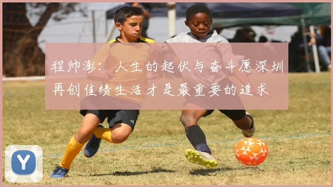 程帅澎：人生的起伏与奋斗愿深圳再创佳绩生活才是最重要的追求