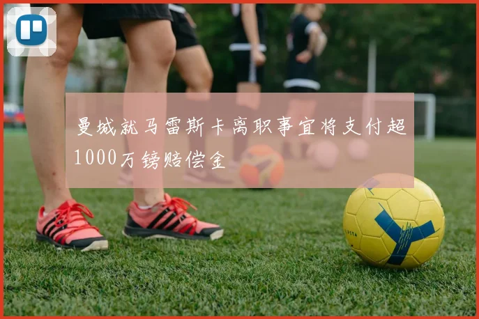 曼城就马雷斯卡离职事宜将支付超1000万镑赔偿金