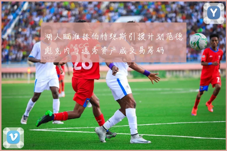 湖人瞄准赫伯特琼斯引援计划范德彪克内与选秀资产成交易筹码