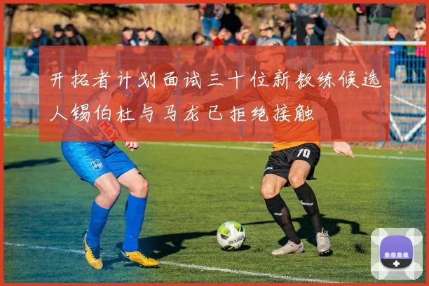 开拓者计划面试三十位新教练候选人锡伯杜与马龙已拒绝接触