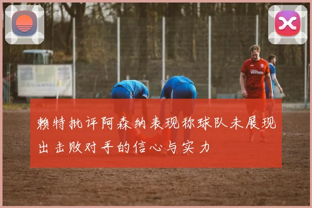 赖特批评阿森纳表现称球队未展现出击败对手的信心与实力