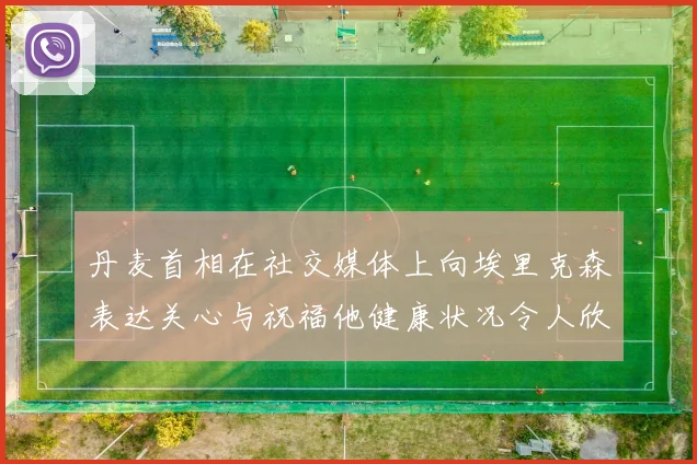 丹麦首相在社交媒体上向埃里克森表达关心与祝福他健康状况令人欣慰